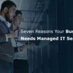 Seven Reasons Your Business Needs Managed IT Services