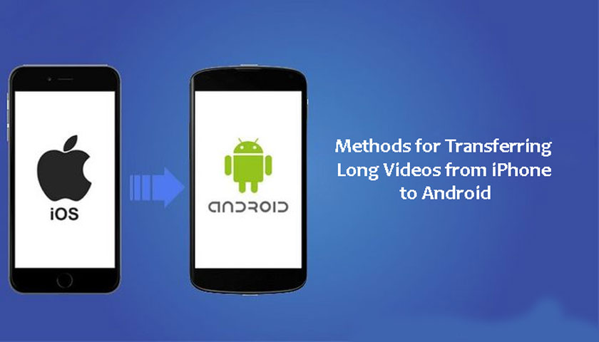 Methods for Transferring Long Videos from iPhone to Android