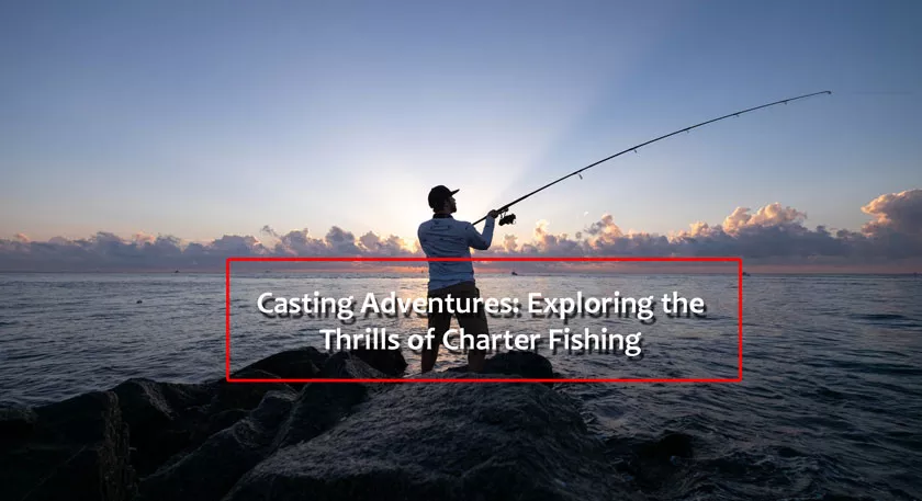Casting Adventures: Exploring the Thrills of Charter Fishing
