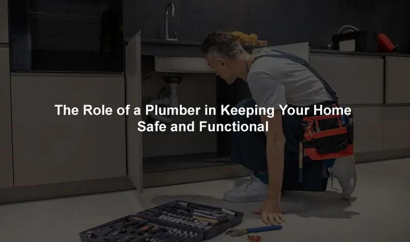 The Role of a Plumber in Keeping Your Home Safe and Functional